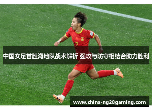 中国女足首胜海地队战术解析 强攻与防守相结合助力胜利