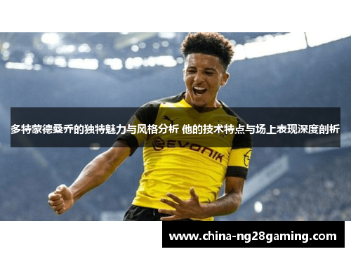 多特蒙德桑乔的独特魅力与风格分析 他的技术特点与场上表现深度剖析