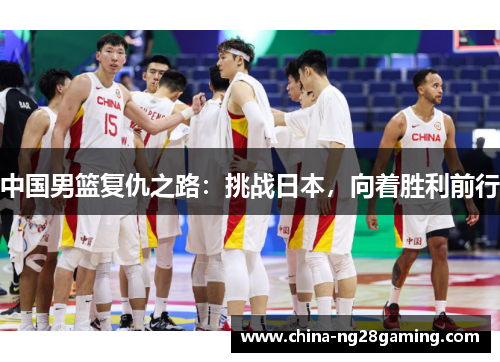 中国男篮复仇之路：挑战日本，向着胜利前行