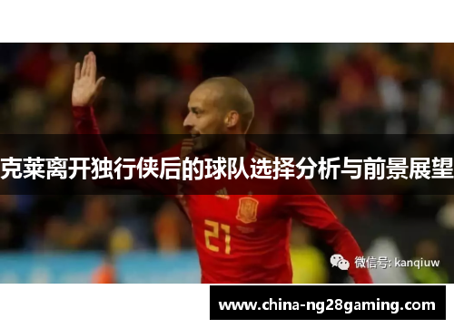 克莱离开独行侠后的球队选择分析与前景展望