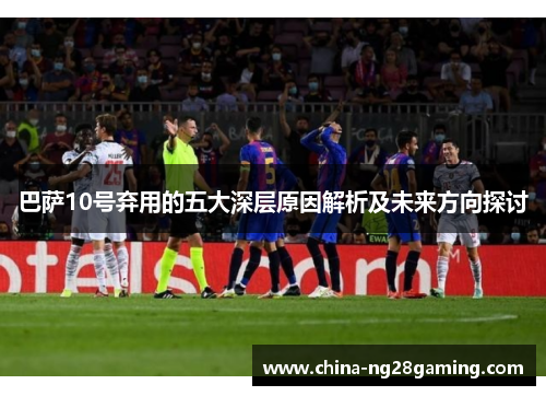 巴萨10号弃用的五大深层原因解析及未来方向探讨