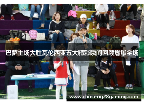 巴萨主场大胜瓦伦西亚五大精彩瞬间回顾燃爆全场