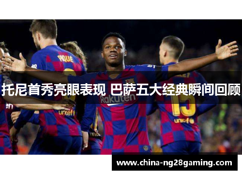 托尼首秀亮眼表现 巴萨五大经典瞬间回顾