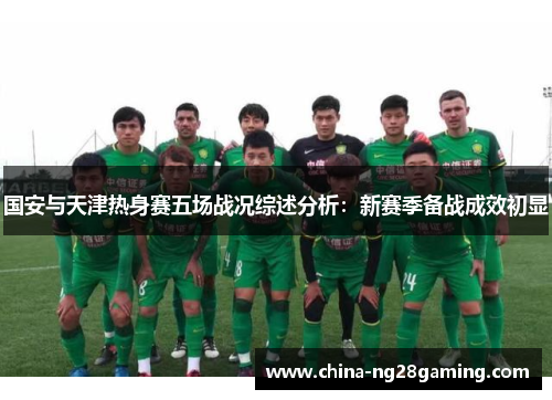 国安与天津热身赛五场战况综述分析：新赛季备战成效初显