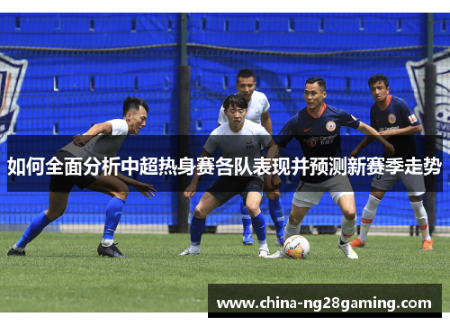 如何全面分析中超热身赛各队表现并预测新赛季走势