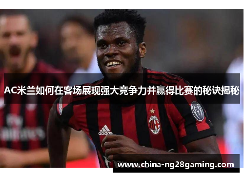 AC米兰如何在客场展现强大竞争力并赢得比赛的秘诀揭秘