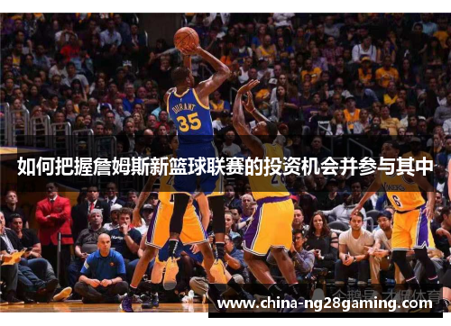 如何把握詹姆斯新篮球联赛的投资机会并参与其中