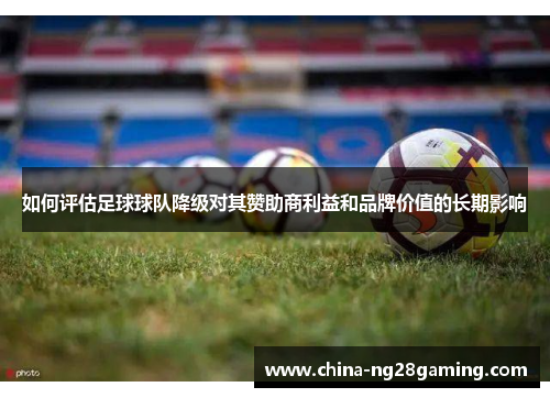 如何评估足球球队降级对其赞助商利益和品牌价值的长期影响