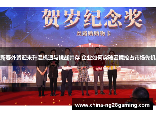 新春外贸迎来升温机遇与挑战并存 企业如何突破困境抢占市场先机