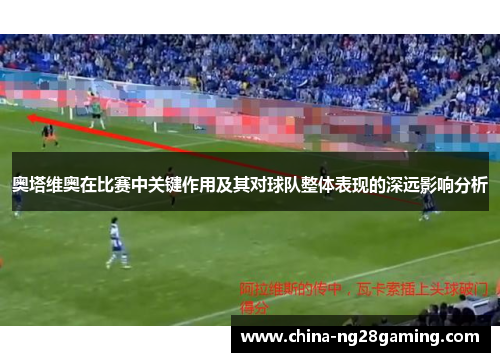 奥塔维奥在比赛中关键作用及其对球队整体表现的深远影响分析