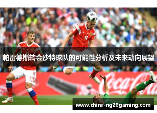 帕雷德斯转会沙特球队的可能性分析及未来动向展望