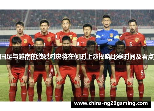 国足与越南的激烈对决将在何时上演揭晓比赛时间及看点