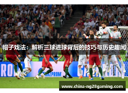 帽子戏法：解析三球进球背后的技巧与历史趣闻