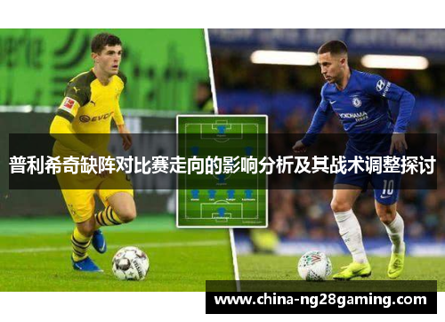 普利希奇缺阵对比赛走向的影响分析及其战术调整探讨