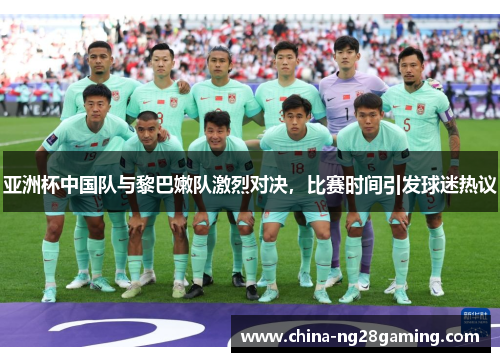 亚洲杯中国队与黎巴嫩队激烈对决，比赛时间引发球迷热议