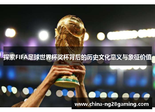 探索FIFA足球世界杯奖杯背后的历史文化意义与象征价值