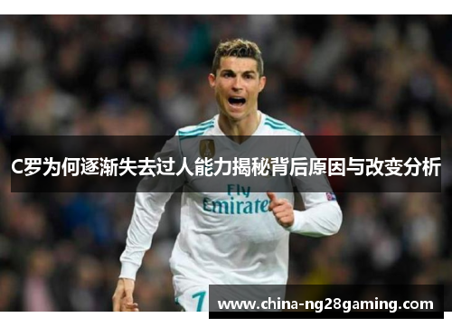 C罗为何逐渐失去过人能力揭秘背后原因与改变分析