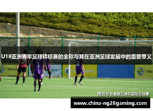 U18亚洲青年足球锦标赛的全称与其在亚洲足球发展中的重要意义