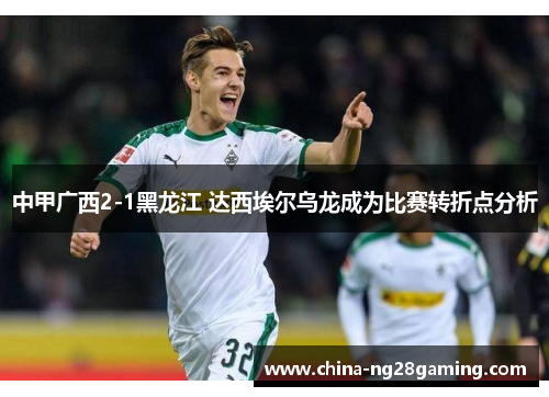 中甲广西2-1黑龙江 达西埃尔乌龙成为比赛转折点分析