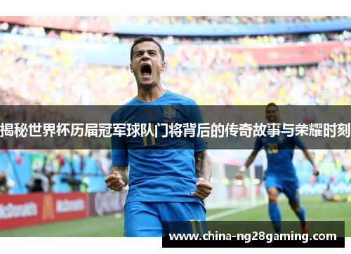 揭秘世界杯历届冠军球队门将背后的传奇故事与荣耀时刻