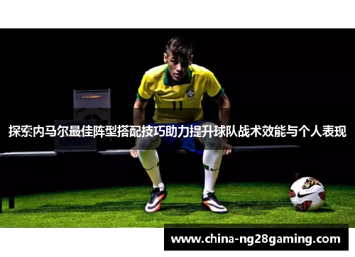 探索内马尔最佳阵型搭配技巧助力提升球队战术效能与个人表现
