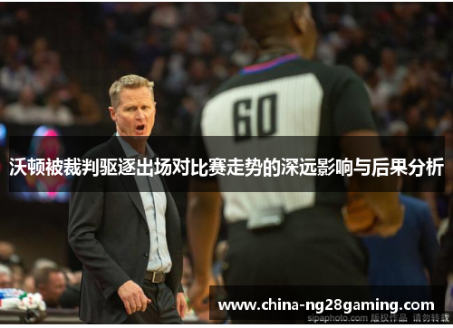 沃顿被裁判驱逐出场对比赛走势的深远影响与后果分析
