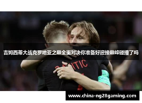 吉姆西蒂大战克罗地亚之巅全面对决你准备好迎接巅峰碰撞了吗