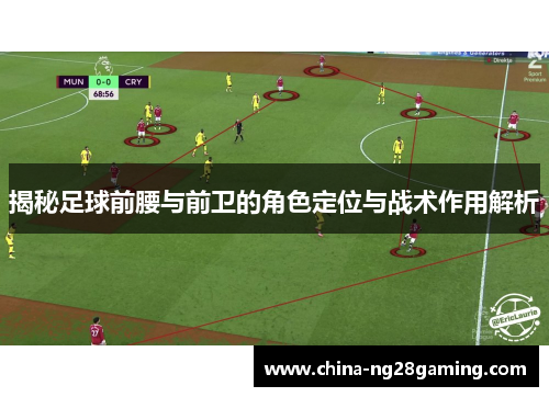 揭秘足球前腰与前卫的角色定位与战术作用解析