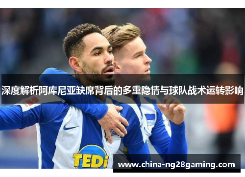深度解析阿库尼亚缺席背后的多重隐情与球队战术运转影响