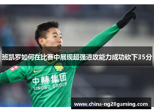 班凯罗如何在比赛中展现超强进攻能力成功砍下35分