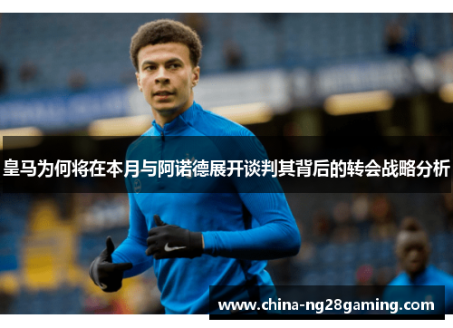 皇马为何将在本月与阿诺德展开谈判其背后的转会战略分析