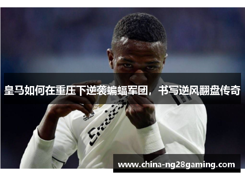 皇马如何在重压下逆袭蝙蝠军团，书写逆风翻盘传奇