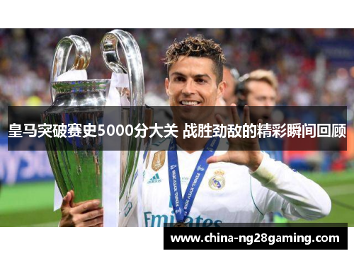 皇马突破赛史5000分大关 战胜劲敌的精彩瞬间回顾