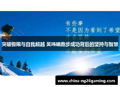 突破极限与自我超越 吴玮曦跑步成功背后的坚持与智慧