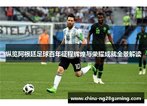 纵览阿根廷足球百年征程辉煌与荣耀成就全景解读