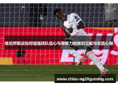 维尼修斯谈如何增强球队信心与凝聚力的独到见解与实践心得