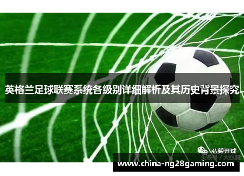 英格兰足球联赛系统各级别详细解析及其历史背景探究