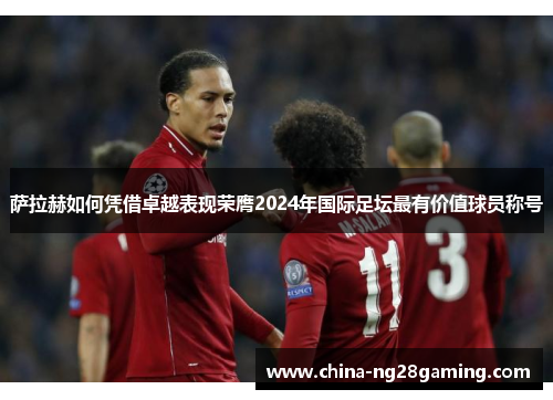 萨拉赫如何凭借卓越表现荣膺2024年国际足坛最有价值球员称号