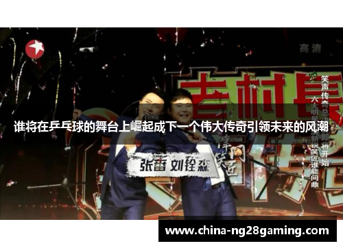 谁将在乒乓球的舞台上崛起成下一个伟大传奇引领未来的风潮