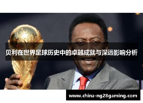 贝利在世界足球历史中的卓越成就与深远影响分析