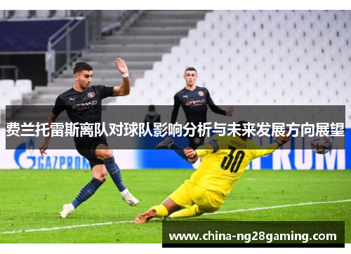 费兰托雷斯离队对球队影响分析与未来发展方向展望 费兰托雷斯离队对球队影响分析与未来发展方向展望