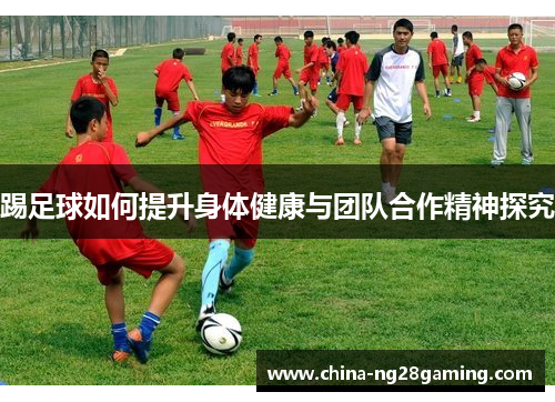 踢足球如何提升身体健康与团队合作精神探究 踢足球如何提升身体健康与团队合作精神探究