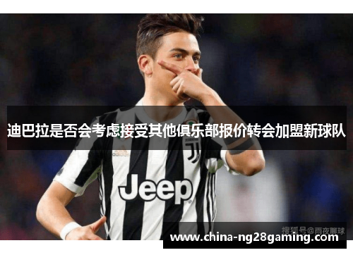 迪巴拉是否会考虑接受其他俱乐部报价转会加盟新球队