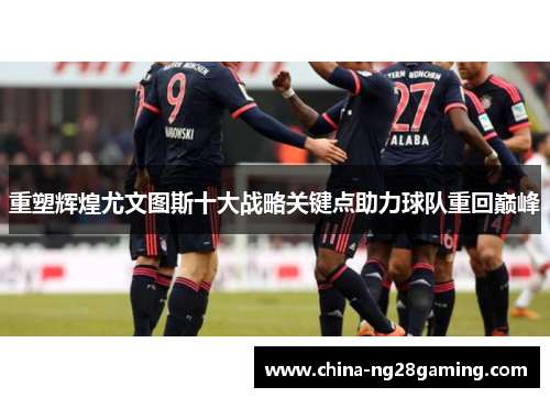 重塑辉煌尤文图斯十大战略关键点助力球队重回巅峰 重塑辉煌尤文图斯十大战略关键点助力球队重回巅峰