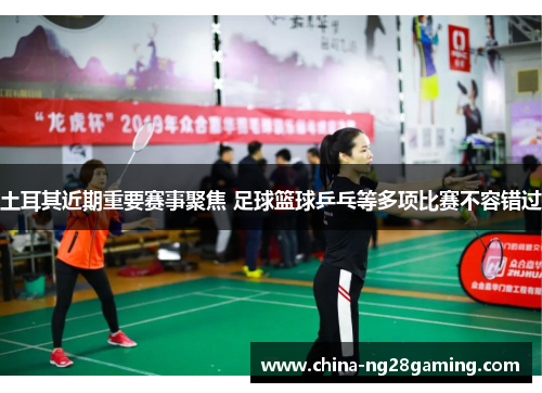 土耳其近期重要赛事聚焦 足球篮球乒乓等多项比赛不容错过