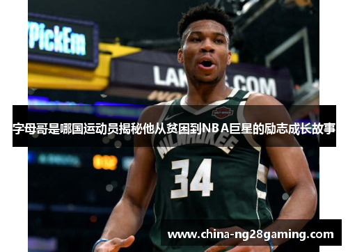字母哥是哪国运动员揭秘他从贫困到NBA巨星的励志成长故事