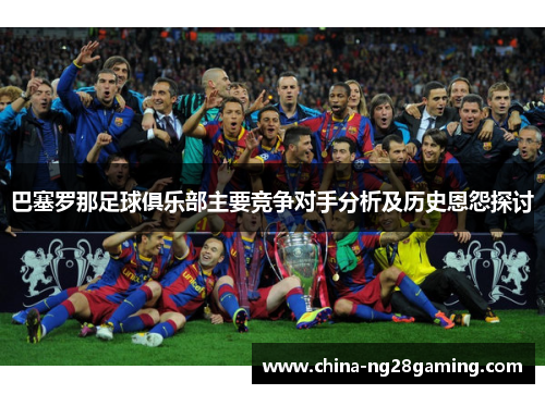 巴塞罗那足球俱乐部主要竞争对手分析及历史恩怨探讨