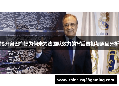 揭开奥巴梅扬为何未为法国队效力的背后真相与原因分析