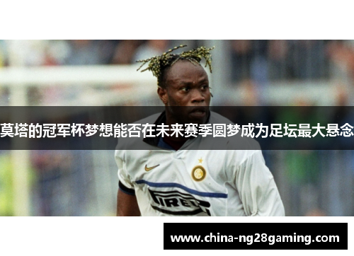 莫塔的冠军杯梦想能否在未来赛季圆梦成为足坛最大悬念