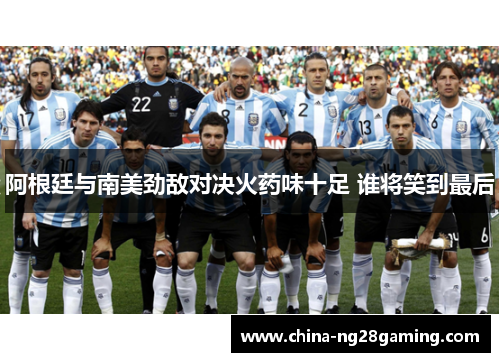 阿根廷与南美劲敌对决火药味十足 谁将笑到最后